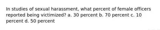 In studies of sexual harassment, what percent of female officers reported being victimized? a. 30 percent b. 70 percent c. 10 percent d. 50 percent