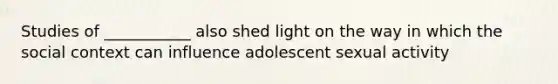 Studies of ___________ also shed light on the way in which the social context can influence adolescent sexual activity