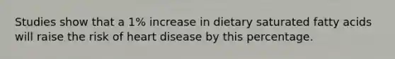 Studies show that a 1% increase in dietary saturated fatty acids will raise the risk of heart disease by this percentage.