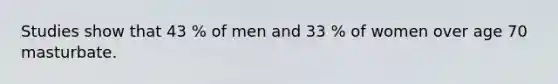 Studies show that 43 % of men and 33 % of women over age 70 masturbate.