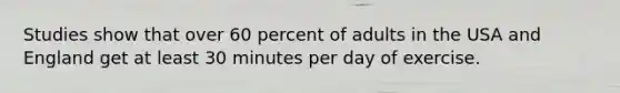 Studies show that over 60 percent of adults in the USA and England get at least 30 minutes per day of exercise.