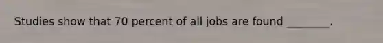 Studies show that 70 percent of all jobs are found ________.