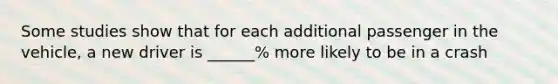 Some studies show that for each additional passenger in the vehicle, a new driver is ______% more likely to be in a crash