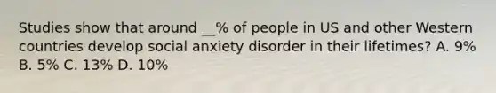 Studies show that around __% of people in US and other Western countries develop social anxiety disorder in their lifetimes? A. 9% B. 5% C. 13% D. 10%