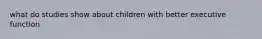 what do studies show about children with better executive function