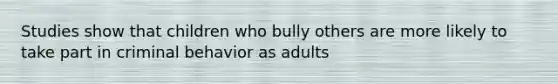 Studies show that children who bully others are more likely to take part in criminal behavior as adults