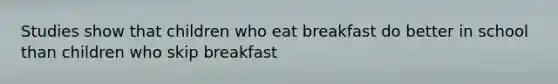 Studies show that children who eat breakfast do better in school than children who skip breakfast