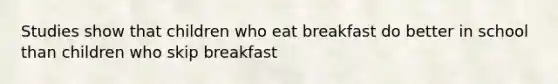 Studies​ ​show​ ​that​ ​children​ ​who​ ​eat​ ​breakfast​ ​do​ ​better​ ​in​ ​school​ ​than​ ​children who​ ​skip​ ​breakfast​