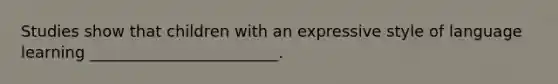 Studies show that children with an expressive style of language learning ________________________.