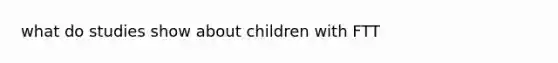 what do studies show about children with FTT