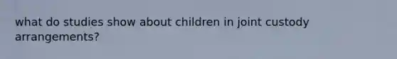 what do studies show about children in joint custody arrangements?