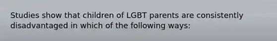 Studies show that children of LGBT parents are consistently disadvantaged in which of the following ways: