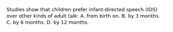 Studies show that children prefer infant-directed speech (IDS) over other kinds of adult talk: A. from birth on. B. by 3 months. C. by 6 months. D. by 12 months.