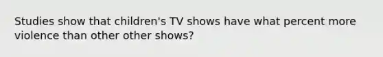 Studies show that children's TV shows have what percent more violence than other other shows?