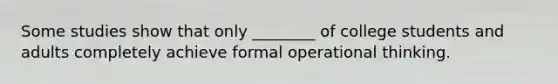 Some studies show that only ________ of college students and adults completely achieve formal operational thinking.