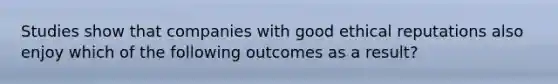 Studies show that companies with good ethical reputations also enjoy which of the following outcomes as a result?