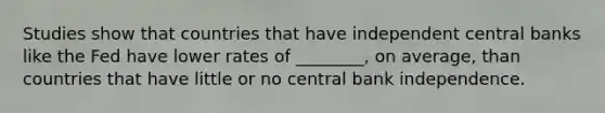 Studies show that countries that have independent central banks like the Fed have lower rates of ________, on average, than countries that have little or no central bank independence.