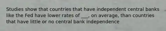 Studies show that countries that have independent central banks like the Fed have lower rates of ___, on average, than countries that have little or no central bank independence