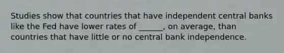 Studies show that countries that have independent central banks like the Fed have lower rates of ______, on average, than countries that have little or no central bank independence.