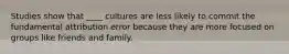 Studies show that ____ cultures are less likely to commit the fundamental attribution error because they are more focused on groups like friends and family.