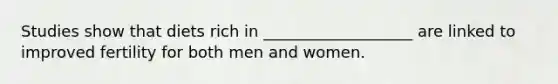 Studies show that diets rich in ___________________ are linked to improved fertility for both men and women.