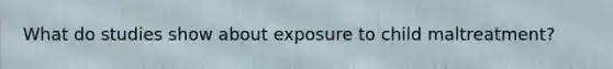What do studies show about exposure to child maltreatment?