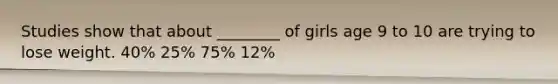 Studies show that about ________ of girls age 9 to 10 are trying to lose weight. 40% 25% 75% 12%