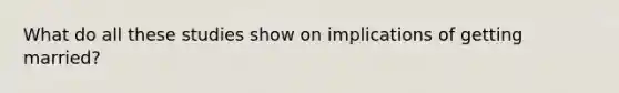 What do all these studies show on implications of getting married?