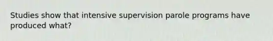 Studies show that intensive supervision parole programs have produced what?