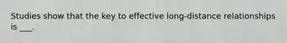 Studies show that the key to effective long-distance relationships is ___.