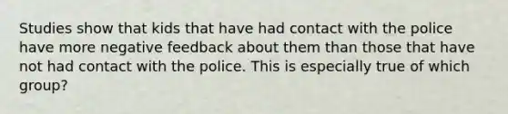 Studies show that kids that have had contact with the police have more negative feedback about them than those that have not had contact with the police. This is especially true of which group?