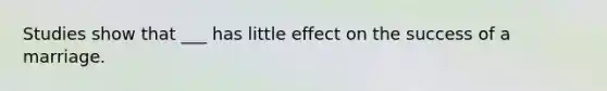 Studies show that ___ has little effect on the success of a marriage.