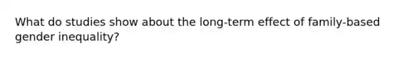 What do studies show about the long-term effect of family-based gender inequality?