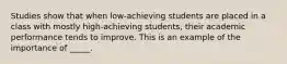 Studies show that when low-achieving students are placed in a class with mostly high-achieving students, their academic performance tends to improve. This is an example of the importance of _____.