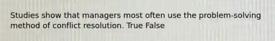 Studies show that managers most often use the problem-solving method of conflict resolution. True False