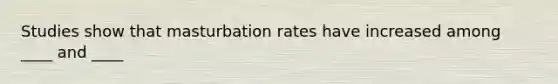 Studies show that masturbation rates have increased among ____ and ____