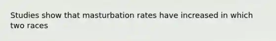 Studies show that masturbation rates have increased in which two races