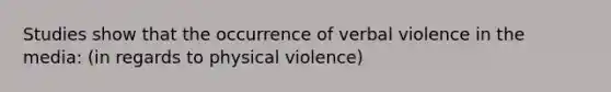 Studies show that the occurrence of verbal violence in the media: (in regards to physical violence)