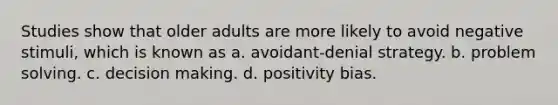 Studies show that older adults are more likely to avoid negative stimuli, which is known as a. avoidant-denial strategy. b. problem solving. c. decision making. d. positivity bias.