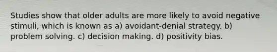 Studies show that older adults are more likely to avoid negative stimuli, which is known as a) avoidant-denial strategy. b) problem solving. c) decision making. d) positivity bias.