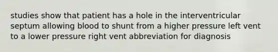 studies show that patient has a hole in the interventricular septum allowing blood to shunt from a higher pressure left vent to a lower pressure right vent abbreviation for diagnosis