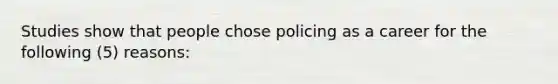 Studies show that people chose policing as a career for the following (5) reasons: