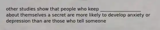 other studies show that people who keep __________________ about themselves a secret are more likely to develop anxiety or depression than are those who tell someone