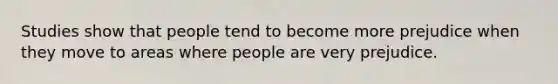 Studies show that people tend to become more prejudice when they move to areas where people are very prejudice.