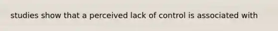 studies show that a perceived lack of control is associated with