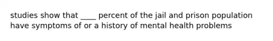 studies show that ____ percent of the jail and prison population have symptoms of or a history of mental health problems