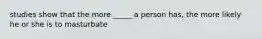 studies show that the more _____ a person has, the more likely he or she is to masturbate