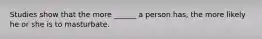 Studies show that the more ______ a person has, the more likely he or she is to masturbate.