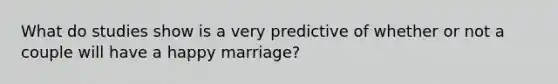 What do studies show is a very predictive of whether or not a couple will have a happy marriage?