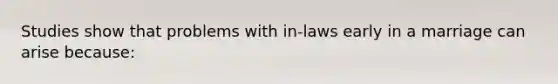 Studies show that problems with in-laws early in a marriage can arise because: